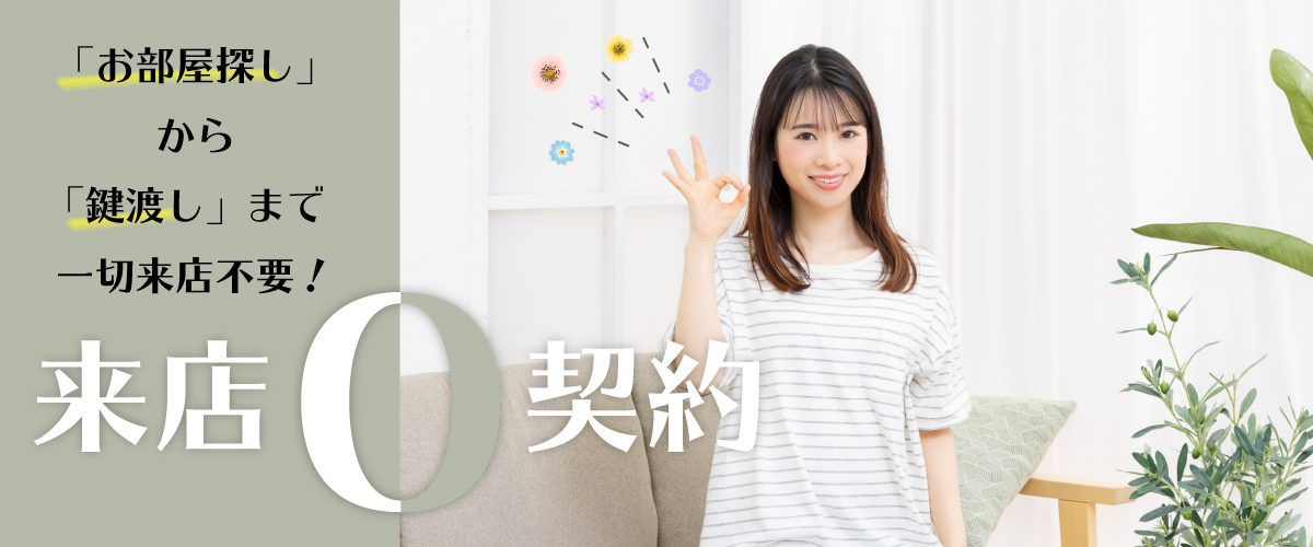 お部屋探しから鍵渡しまで一度も店舗に行かずに契約できるお部屋探し「来店ゼロ契約」はこちら